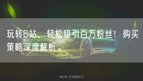 玩转B站，轻松吸引百万粉丝！购买策略深度解析。