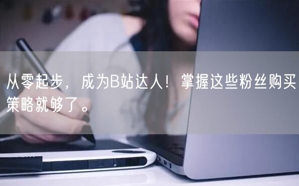 从零起步，成为B站达人！掌握这些粉丝购买策略就够了。
