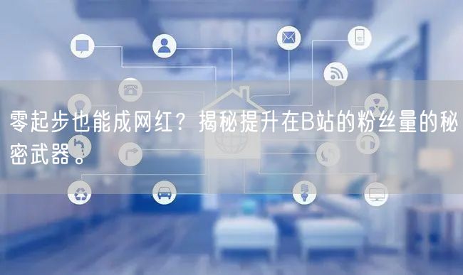 零起步也能成网红？揭秘提升在B站的粉丝量的秘密武器。