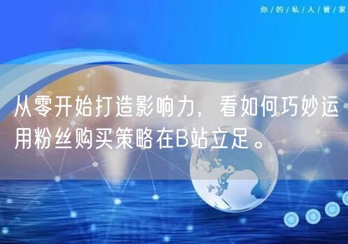 从零开始打造影响力，看如何巧妙运用粉丝购买策略在B站立足。