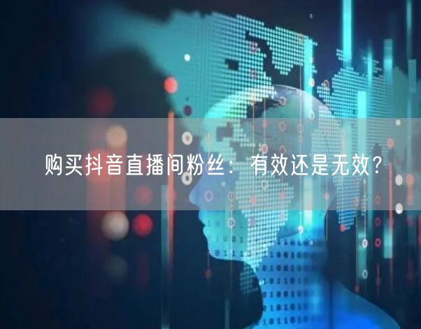 购买抖音直播间粉丝：有效还是无效？