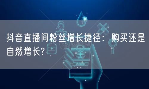 抖音直播间粉丝增长捷径：购买还是自然增长?