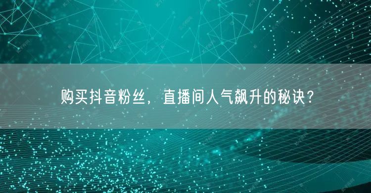 购买抖音粉丝，直播间人气飙升的秘诀？