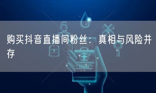 购买抖音直播间粉丝：真相与风险并存