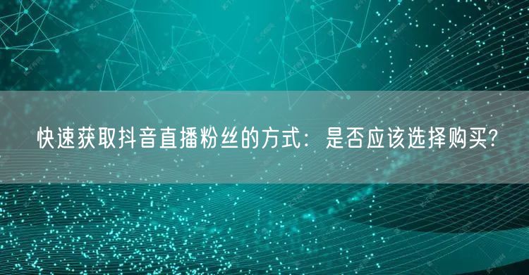 快速获取抖音直播粉丝的方式：是否应该选择购买?