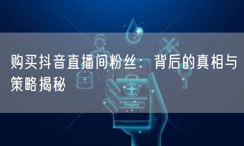 购买抖音直播间粉丝：背后的真相与策略揭秘