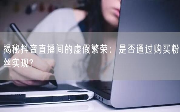 揭秘抖音直播间的虚假繁荣：是否通过购买粉丝实现?