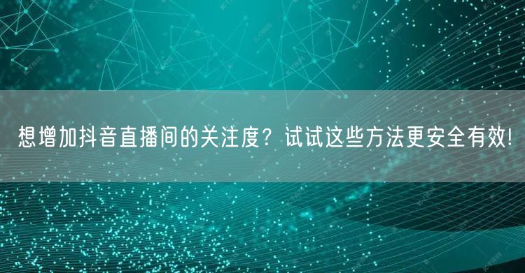 想增加抖音直播间的关注度？试试这些方法更安全有效!