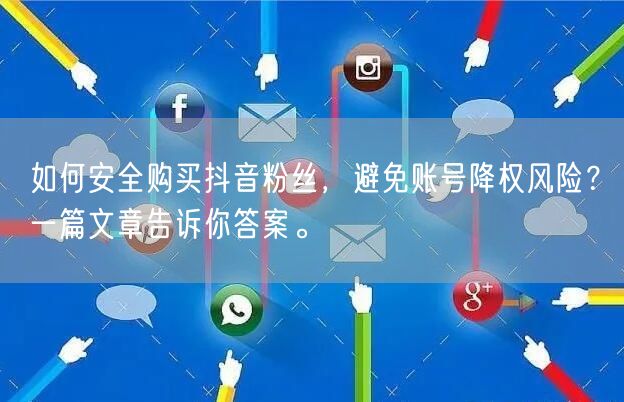 如何安全购买抖音粉丝，避免账号降权风险？一篇文章告诉你答案。