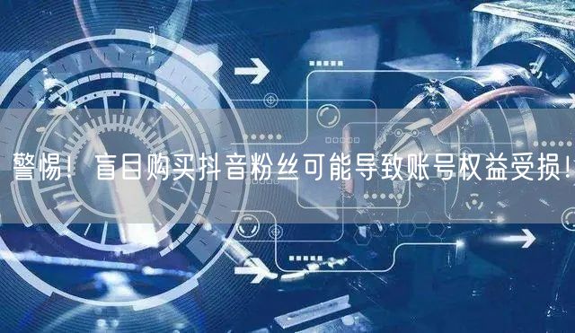 警惕！盲目购买抖音粉丝可能导致账号权益受损！