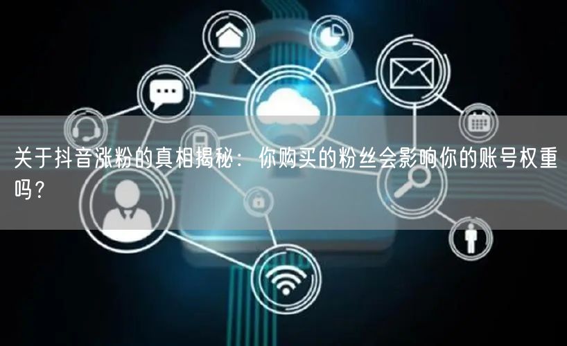 关于抖音涨粉的真相揭秘：你购买的粉丝会影响你的账号权重吗？