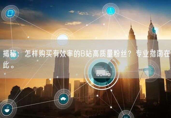 揭秘：怎样购买有效率的B站高质量粉丝？专业指南在此。