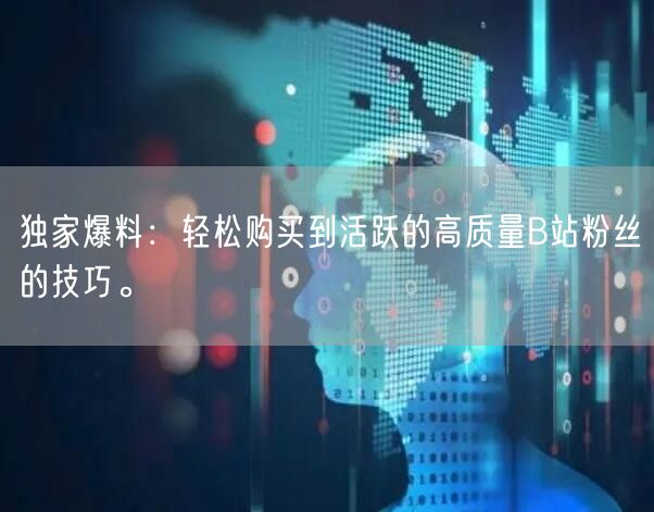 独家爆料：轻松购买到活跃的高质量B站粉丝的技巧。