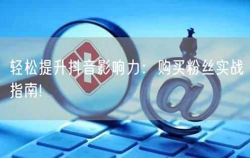 轻松提升抖音影响力：购买粉丝实战指南!