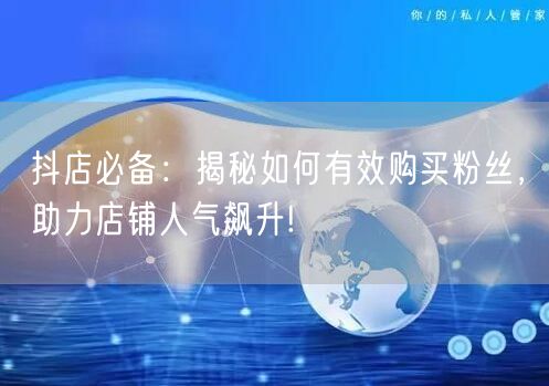 抖店必备：揭秘如何有效购买粉丝，助力店铺人气飙升!