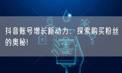 抖音账号增长新动力：探索购买粉丝的奥秘!