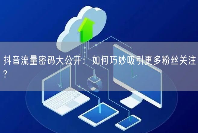 抖音流量密码大公开：如何巧妙吸引更多粉丝关注?