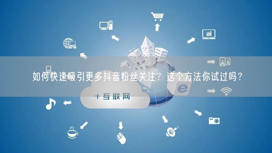 如何快速吸引更多抖音粉丝关注？这个方法你试过吗？