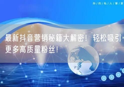 最新抖音营销秘籍大解密！轻松吸引更多高质量粉丝！
