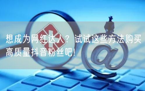 想成为网红达人？试试这些方法购买高质量抖音粉丝吧!