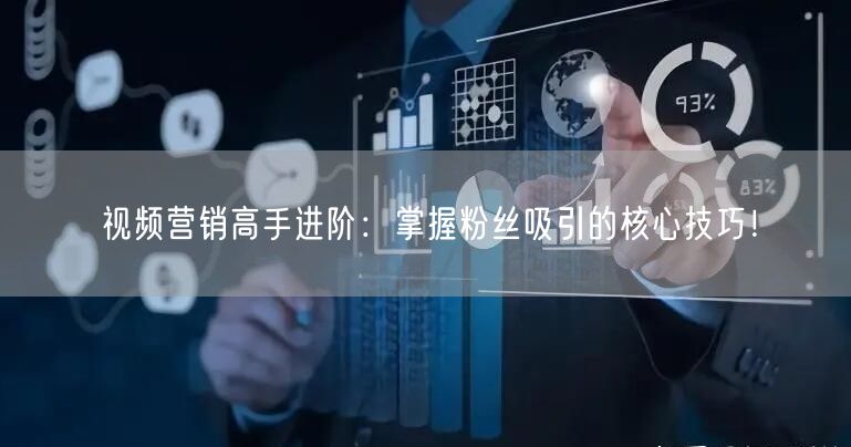 视频营销高手进阶：掌握粉丝吸引的核心技巧！