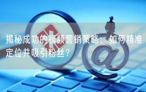 揭秘成功的视频营销策略：如何精准定位并吸引粉丝？