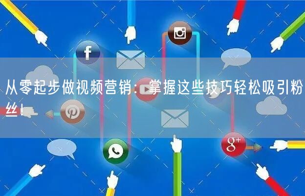 从零起步做视频营销：掌握这些技巧轻松吸引粉丝！