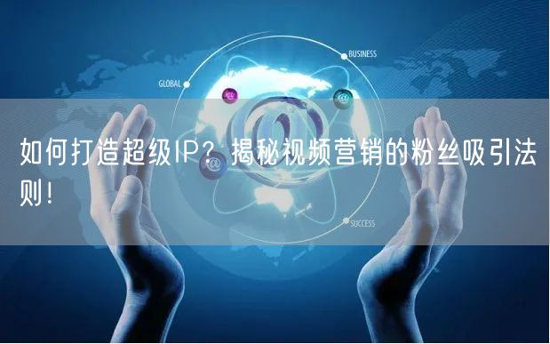 如何打造超级IP？揭秘视频营销的粉丝吸引法则！