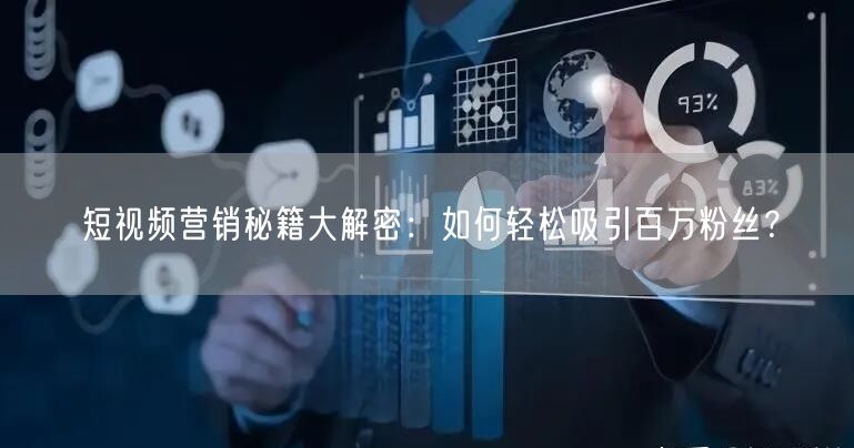短视频营销秘籍大解密：如何轻松吸引百万粉丝？