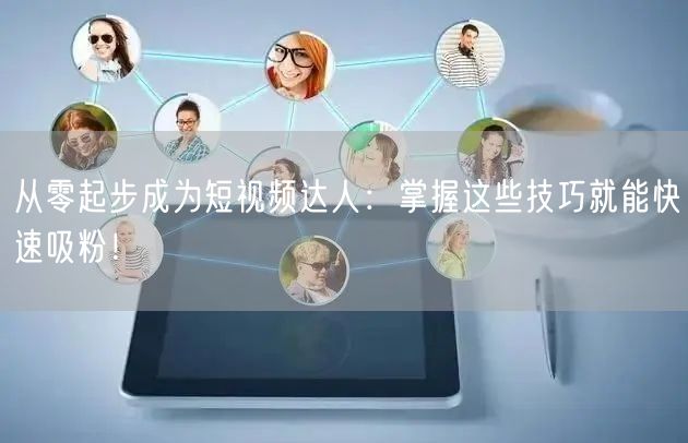 从零起步成为短视频达人：掌握这些技巧就能快速吸粉！