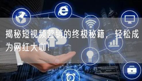 揭秘短视频营销的终极秘籍，轻松成为网红大咖！