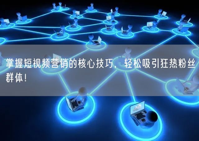 掌握短视频营销的核心技巧，轻松吸引狂热粉丝群体！