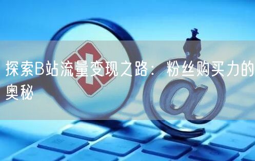 探索B站流量变现之路：粉丝购买力的奥秘