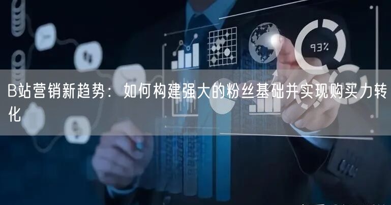 B站营销新趋势：如何构建强大的粉丝基础并实现购买力转化