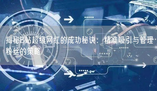 揭秘B站超级网红的成功秘诀：精准吸引与管理粉丝的策略