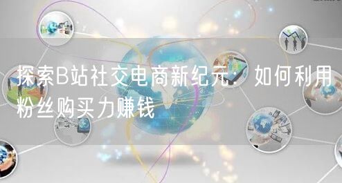 探索B站社交电商新纪元：如何利用粉丝购买力赚钱