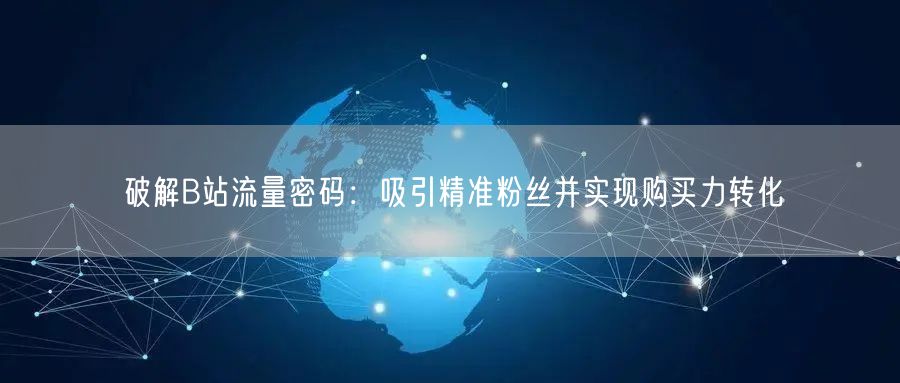 破解B站流量密码：吸引精准粉丝并实现购买力转化