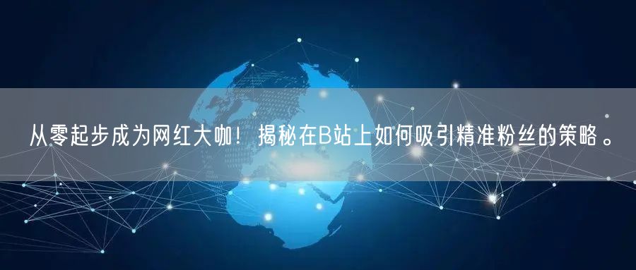 从零起步成为网红大咖！揭秘在B站上如何吸引精准粉丝的策略。
