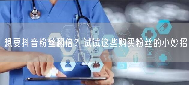 想要抖音粉丝翻倍？试试这些购买粉丝的小妙招
