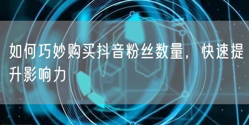 如何巧妙购买抖音粉丝数量，快速提升影响力