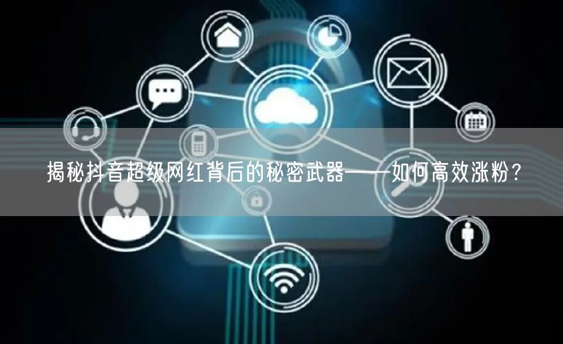 揭秘抖音超级网红背后的秘密武器——如何高效涨粉？
