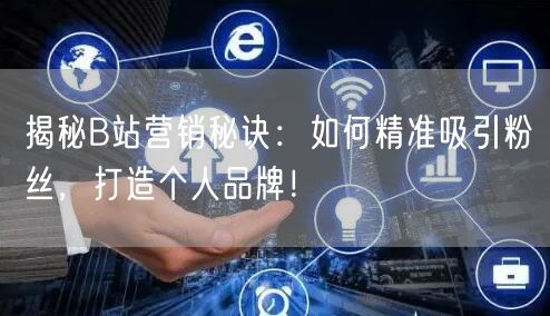 揭秘B站营销秘诀：如何精准吸引粉丝，打造个人品牌！
