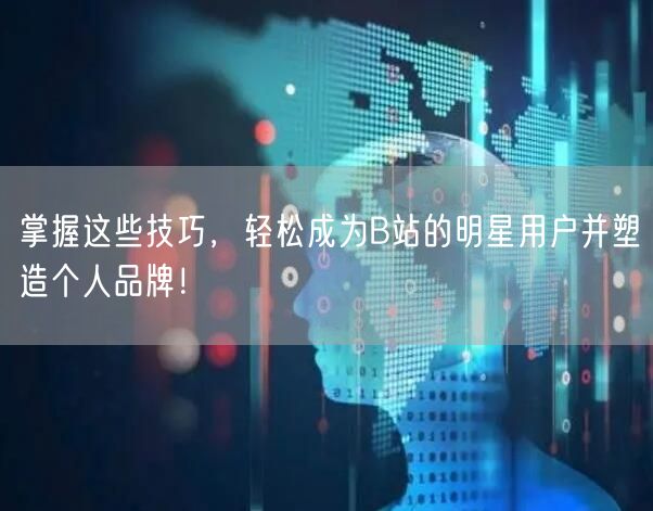 掌握这些技巧，轻松成为B站的明星用户并塑造个人品牌！