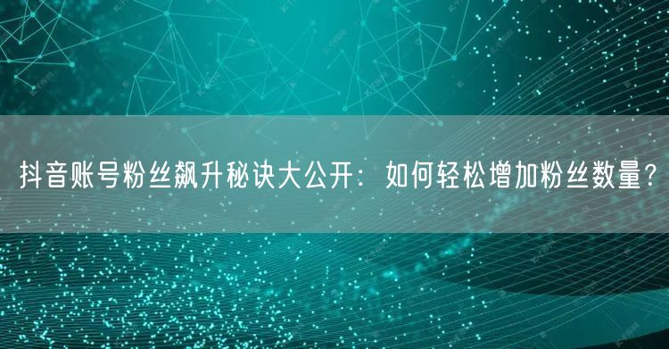 抖音账号粉丝飙升秘诀大公开：如何轻松增加粉丝数量？
