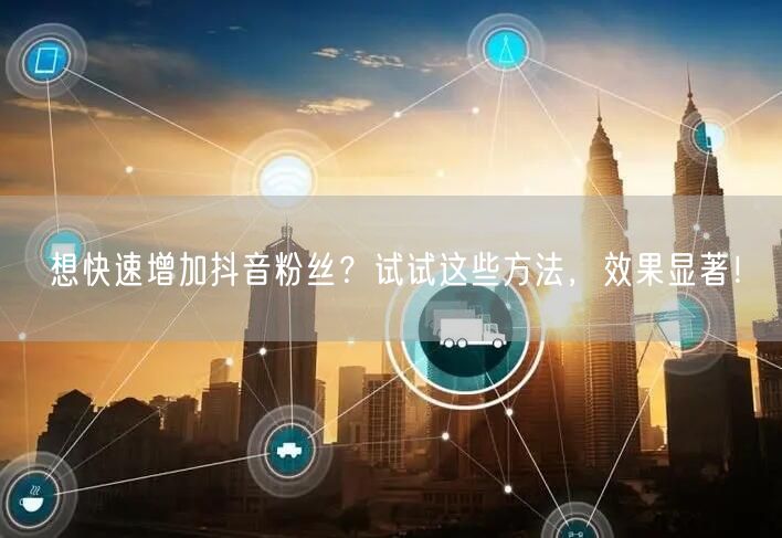 想快速增加抖音粉丝？试试这些方法，效果显著！