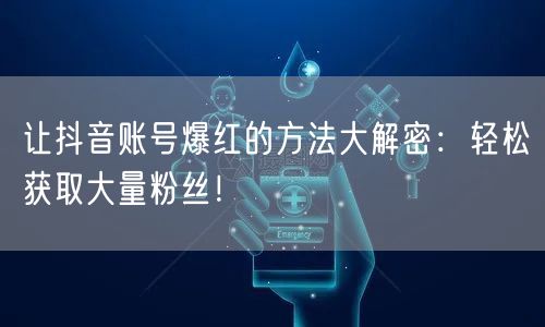 让抖音账号爆红的方法大解密：轻松获取大量粉丝！