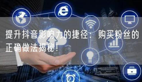 提升抖音影响力的捷径：购买粉丝的正确做法揭秘！