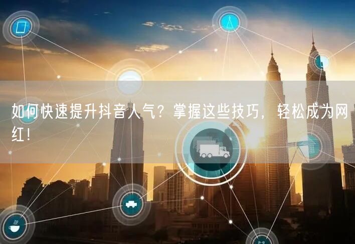 如何快速提升抖音人气？掌握这些技巧，轻松成为网红！