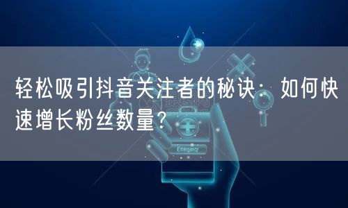 轻松吸引抖音关注者的秘诀：如何快速增长粉丝数量？