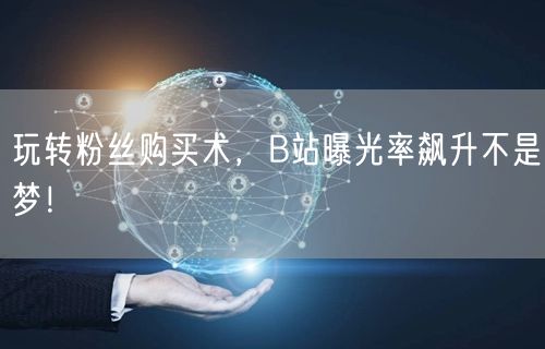 玩转粉丝购买术，B站曝光率飙升不是梦！